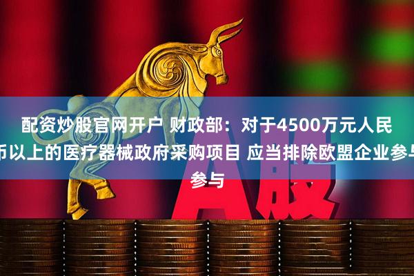 配资炒股官网开户 财政部：对于4500万元人民币以上的医疗器械政府采购项目 应当排除欧盟企业参与