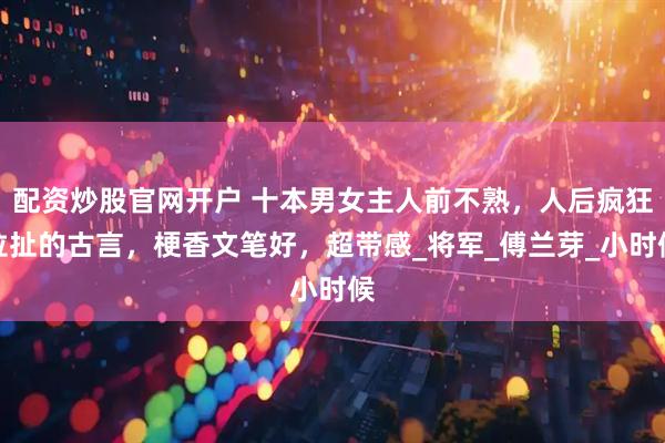 配资炒股官网开户 十本男女主人前不熟，人后疯狂拉扯的古言，梗香文笔好，超带感_将军_傅兰芽_小时候