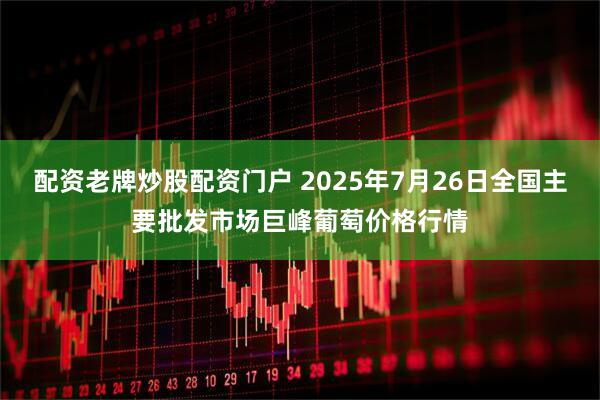 配资老牌炒股配资门户 2025年7月26日全国主要批发市场巨峰葡萄价格行情
