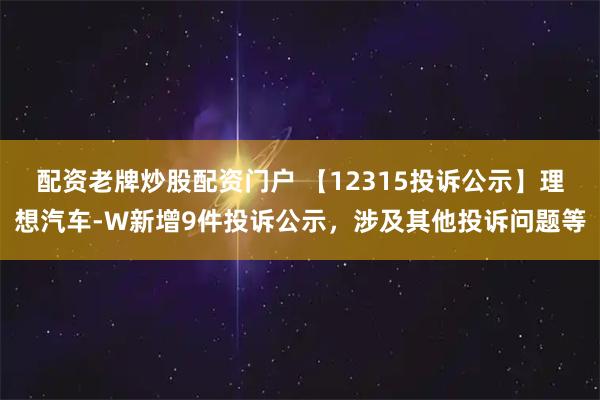 配资老牌炒股配资门户 【12315投诉公示】理想汽车-W新增9件投诉公示，涉及其他投诉问题等