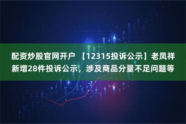 配资炒股官网开户 【12315投诉公示】老凤祥新增28件投诉公示，涉及商品分量不足问题等