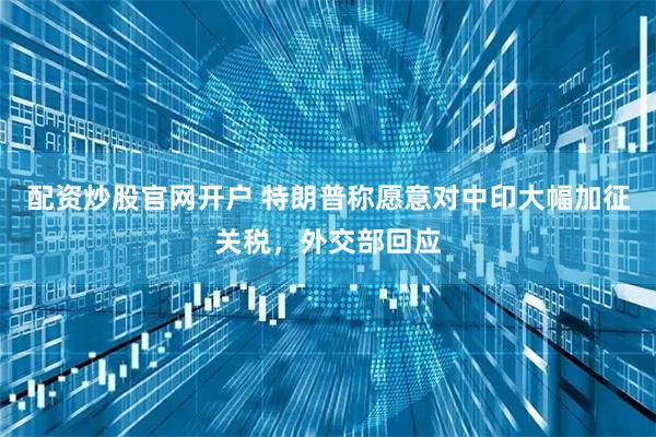 配资炒股官网开户 特朗普称愿意对中印大幅加征关税，外交部回应
