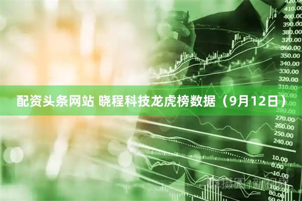 配资头条网站 晓程科技龙虎榜数据（9月12日）