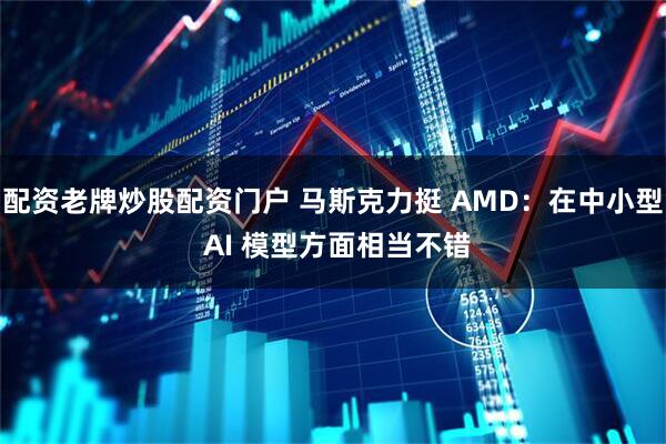 配资老牌炒股配资门户 马斯克力挺 AMD：在中小型 AI 模型方面相当不错