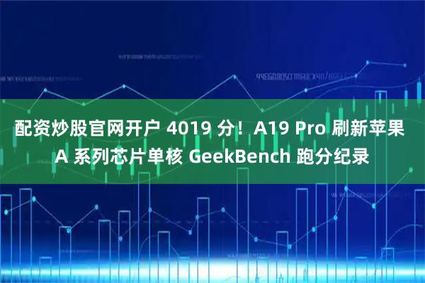 配资炒股官网开户 4019 分！A19 Pro 刷新苹果 A 系列芯片单核 GeekBench 跑分纪录