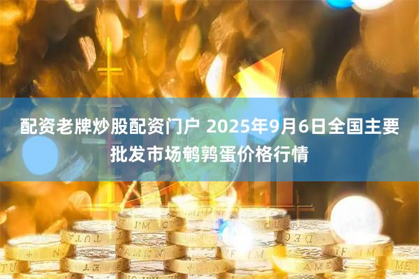 配资老牌炒股配资门户 2025年9月6日全国主要批发市场鹌鹑蛋价格行情