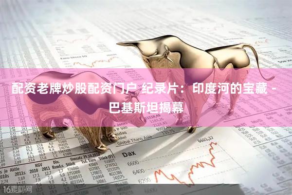 配资老牌炒股配资门户 纪录片：印度河的宝藏 - 巴基斯坦揭幕