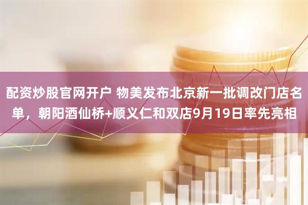 配资炒股官网开户 物美发布北京新一批调改门店名单，朝阳酒仙桥+顺义仁和双店9月19日率先亮相