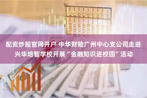 配资炒股官网开户 中华财险广州中心支公司走进兴华培智学校开展“金融知识进校园”活动