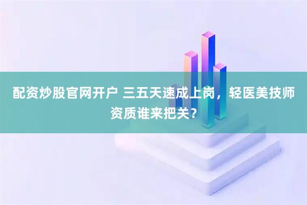配资炒股官网开户 三五天速成上岗，轻医美技师资质谁来把关？