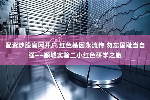 配资炒股官网开户 红色基因永流传 勿忘国耻当自强——顺城实验二小红色研学之旅