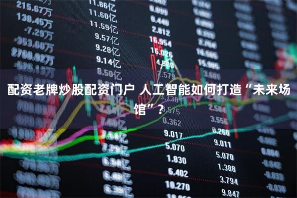 配资老牌炒股配资门户 人工智能如何打造“未来场馆”？